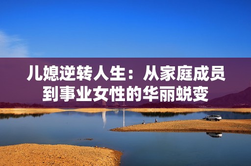 儿媳逆转人生：从家庭成员到事业女性的华丽蜕变