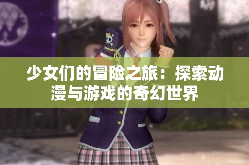少女们的冒险之旅：探索动漫与游戏的奇幻世界