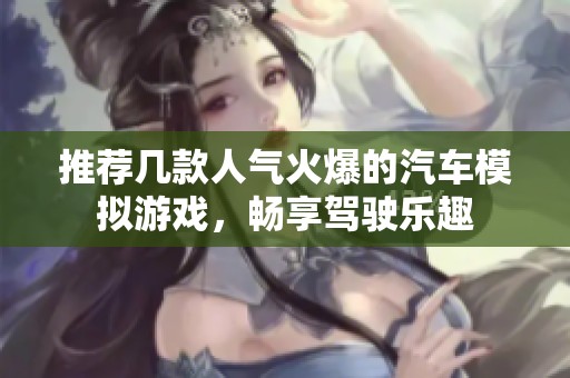 推荐几款人气火爆的汽车模拟游戏，畅享驾驶乐趣