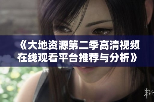 《大地资源第二季高清视频在线观看平台推荐与分析》
