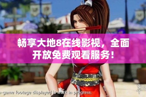 畅享大地8在线影视，全面开放免费观看服务！
