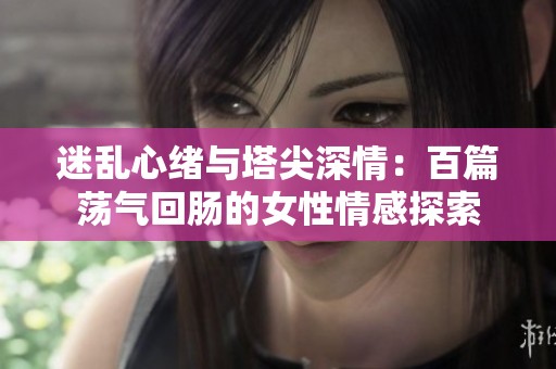 迷乱心绪与塔尖深情：百篇荡气回肠的女性情感探索
