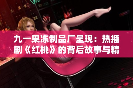 九一果冻制品厂呈现：热播剧《红桃》的背后故事与精彩解析