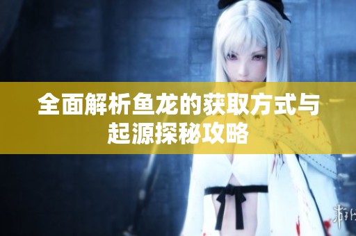 全面解析鱼龙的获取方式与起源探秘攻略