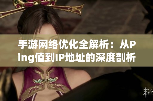 手游网络优化全解析：从Ping值到IP地址的深度剖析