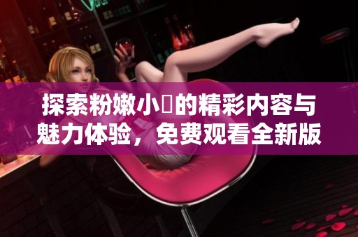 探索粉嫩小泬的精彩内容与魅力体验，免费观看全新版