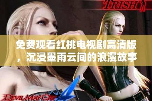 免费观看红桃电视剧高清版，沉浸墨雨云间的浪漫故事