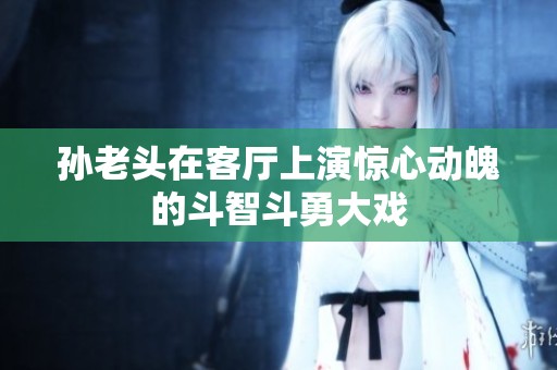 孙老头在客厅上演惊心动魄的斗智斗勇大戏