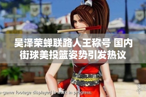 吴泽荣蝉联路人王称号 国内街球美投篮姿势引发热议