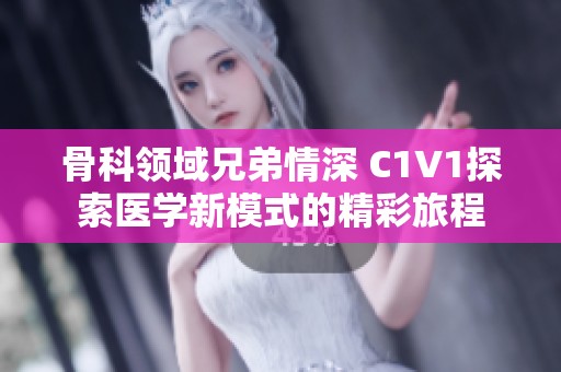 骨科领域兄弟情深 C1V1探索医学新模式的精彩旅程
