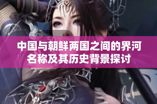 中国与朝鲜两国之间的界河名称及其历史背景探讨