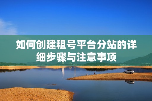 如何创建租号平台分站的详细步骤与注意事项