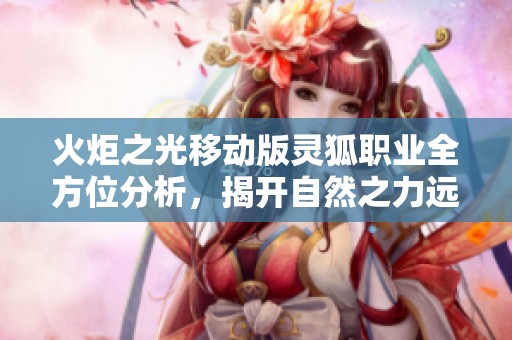 火炬之光移动版灵狐职业全方位分析，揭开自然之力远程舞者的神秘面纱