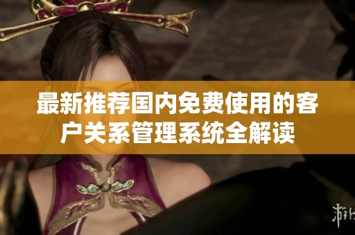 最新推荐国内免费使用的客户关系管理系统全解读