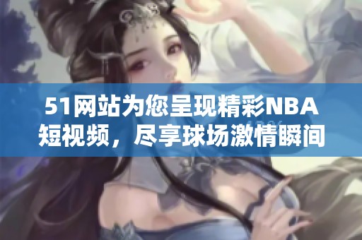 51网站为您呈现精彩NBA短视频，尽享球场激情瞬间