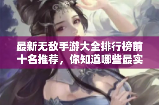 最新无敌手游大全排行榜前十名推荐，你知道哪些最实用吗