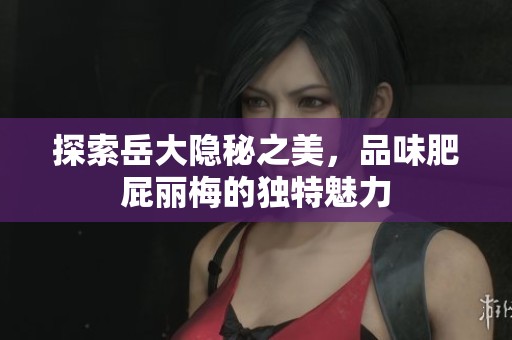 探索岳大隐秘之美，品味肥屁丽梅的独特魅力