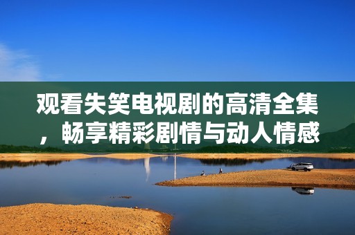 观看失笑电视剧的高清全集，畅享精彩剧情与动人情感