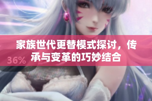 家族世代更替模式探讨，传承与变革的巧妙结合