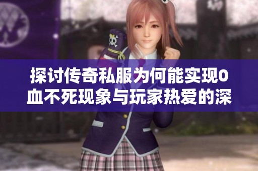 探讨传奇私服为何能实现0血不死现象与玩家热爱的深层原因