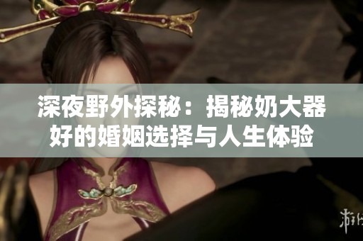 深夜野外探秘：揭秘奶大器好的婚姻选择与人生体验