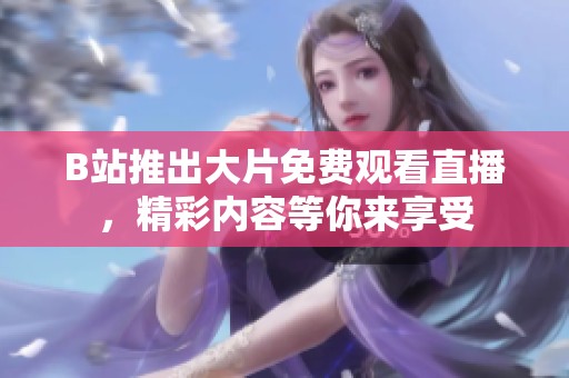B站推出大片免费观看直播，精彩内容等你来享受
