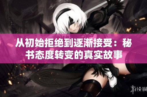 从初始拒绝到逐渐接受：秘书态度转变的真实故事
