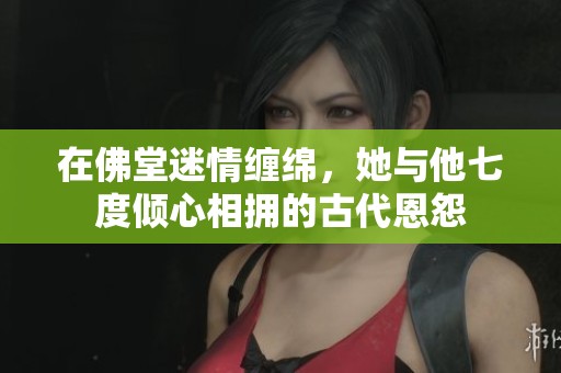 在佛堂迷情缠绵，她与他七度倾心相拥的古代恩怨