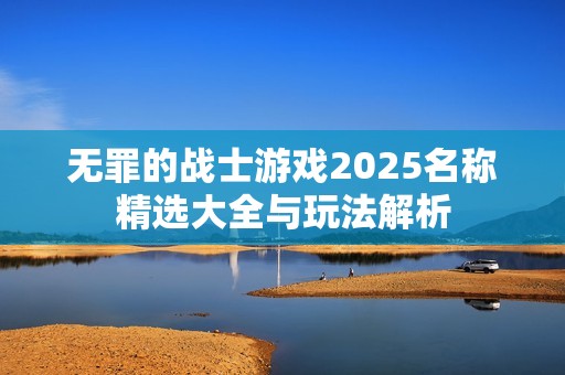 无罪的战士游戏2025名称精选大全与玩法解析
