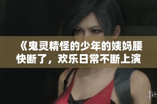 《鬼灵精怪的少年的姨妈腰快断了，欢乐日常不断上演》