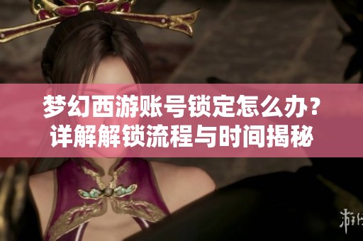 梦幻西游账号锁定怎么办？详解解锁流程与时间揭秘