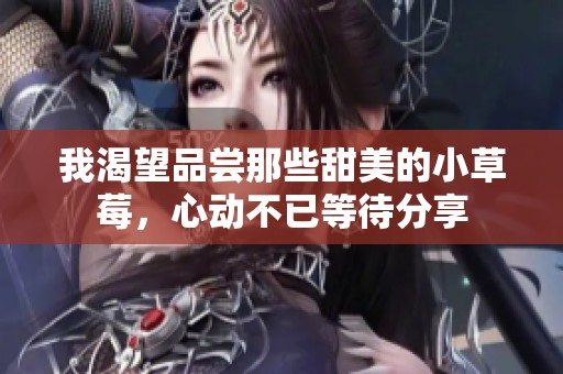 我渴望品尝那些甜美的小草莓，心动不已等待分享