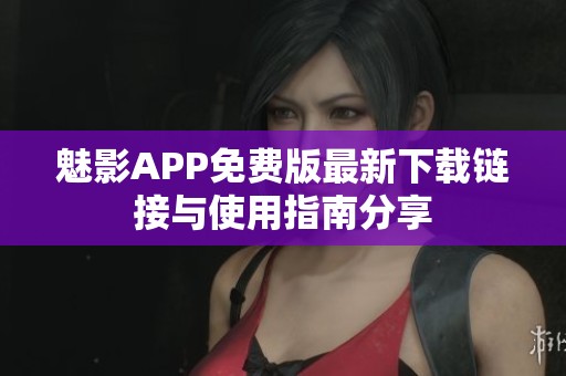 魅影APP免费版最新下载链接与使用指南分享