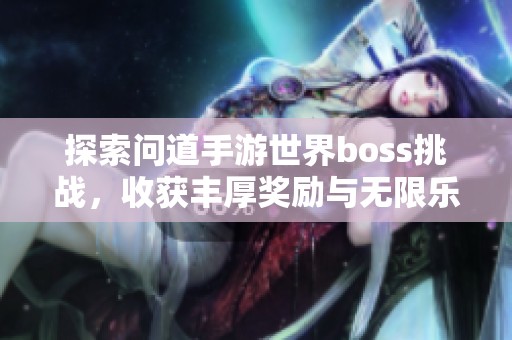 探索问道手游世界boss挑战，收获丰厚奖励与无限乐趣
