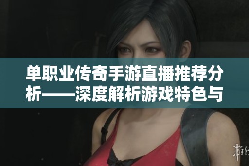 单职业传奇手游直播推荐分析——深度解析游戏特色与职业玩法