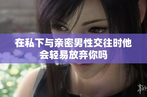 在私下与亲密男性交往时他会轻易放弃你吗