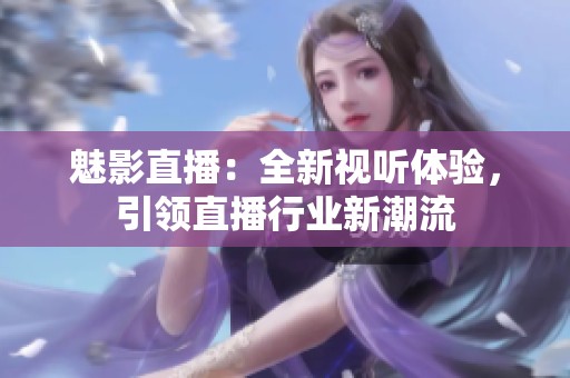 魅影直播：全新视听体验，引领直播行业新潮流