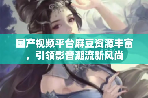 国产视频平台麻豆资源丰富，引领影音潮流新风尚