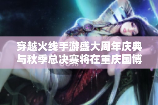穿越火线手游盛大周年庆典与秋季总决赛将在重庆国博中心盛大举行
