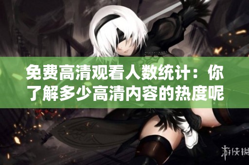 免费高清观看人数统计：你了解多少高清内容的热度呢
