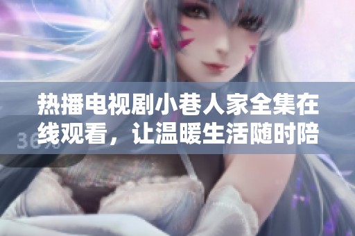 热播电视剧小巷人家全集在线观看，让温暖生活随时陪伴你