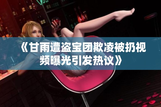 《甘雨遭盗宝团欺凌被扔视频曝光引发热议》