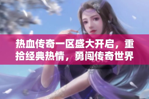 热血传奇一区盛大开启，重拾经典热情，勇闯传奇世界