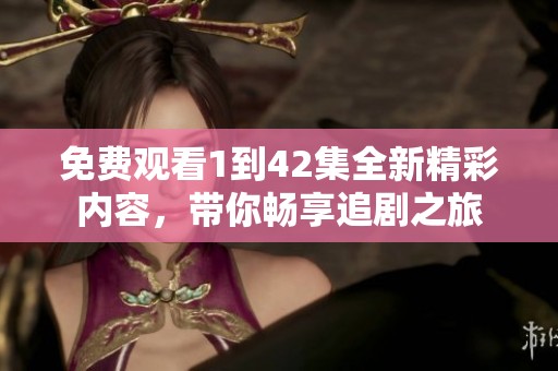 免费观看1到42集全新精彩内容，带你畅享追剧之旅