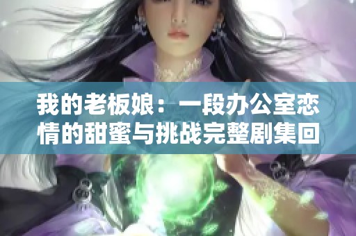 我的老板娘：一段办公室恋情的甜蜜与挑战完整剧集回顾