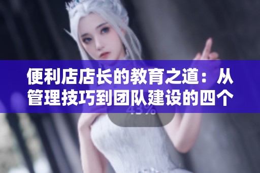 便利店店长的教育之道：从管理技巧到团队建设的四个关键要素