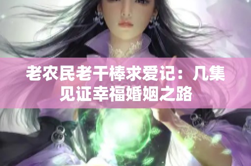 老农民老干棒求爱记：几集见证幸福婚姻之路
