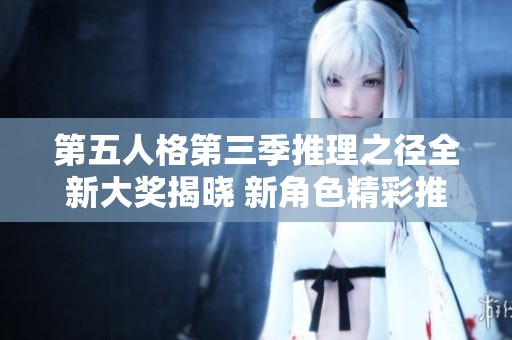 第五人格第三季推理之径全新大奖揭晓 新角色精彩推演来袭