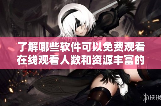 了解哪些软件可以免费观看在线观看人数和资源丰富的内容