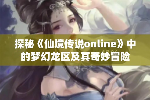 探秘《仙境传说online》中的梦幻龙区及其奇妙冒险